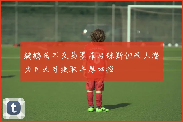 鹈鹕或不交易墨菲与琼斯但两人潜力巨大可换取丰厚回报