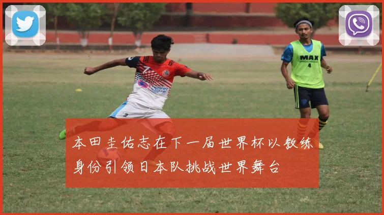 本田圭佑志在下一届世界杯以教练身份引领日本队挑战世界舞台