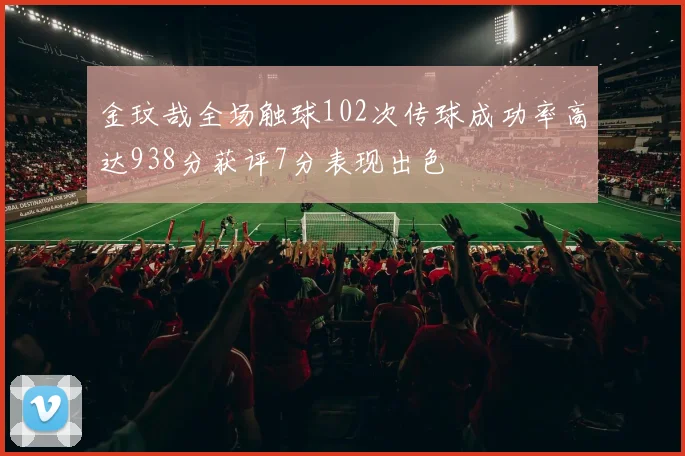金玟哉全场触球102次传球成功率高达938分获评7分表现出色