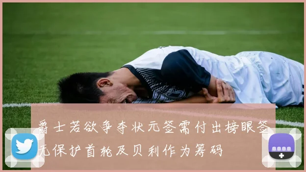 爵士若欲争夺状元签需付出榜眼签无保护首轮及贝利作为筹码