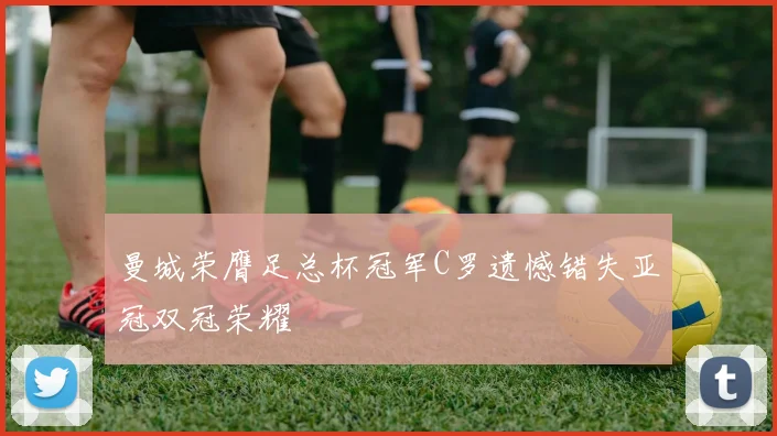 曼城荣膺足总杯冠军C罗遗憾错失亚冠双冠荣耀