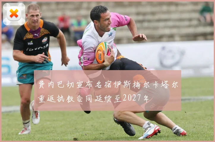 费内巴切宣布名宿伊斯梅尔卡塔尔重返执教合同延续至2027年