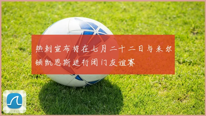 热刺宣布将在七月二十二日与米尔顿凯恩斯进行闭门友谊赛