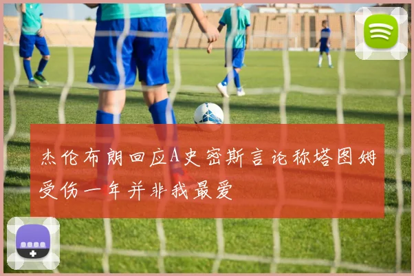 杰伦布朗回应A史密斯言论称塔图姆受伤一年并非我最爱