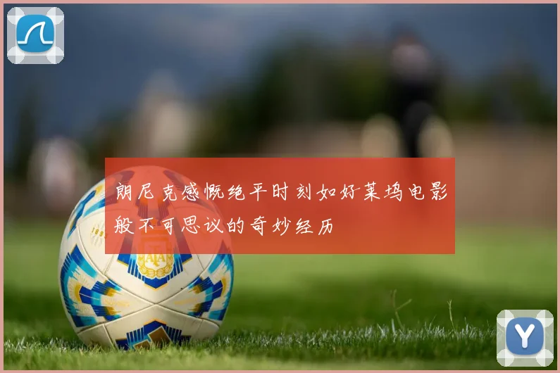 朗尼克感慨绝平时刻如好莱坞电影般不可思议的奇妙经历