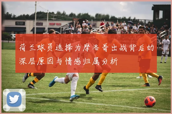 荷兰球员选择为摩洛哥出战背后的深层原因与情感归属分析