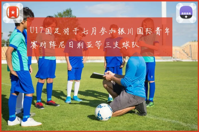 U17国足将于七月参加银川国际青年赛对阵尼日利亚等三支球队