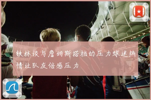 铁林谈与詹姆斯搭档的压力球迷热情让队友倍感压力