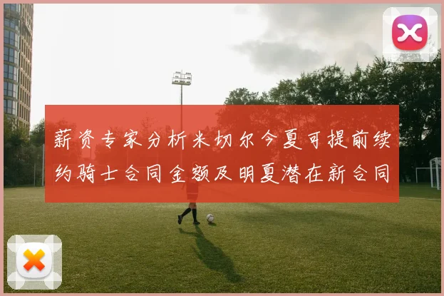 薪资专家分析米切尔今夏可提前续约骑士合同金额及明夏潜在新合同