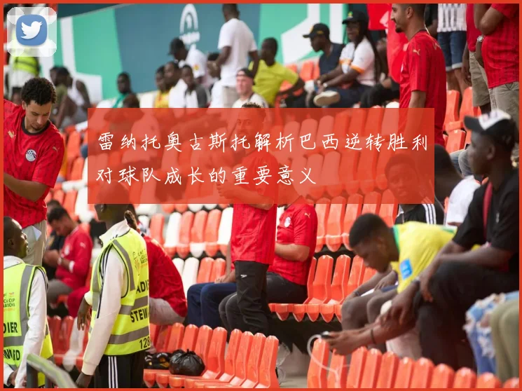 雷纳托奥古斯托解析巴西逆转胜利对球队成长的重要意义
