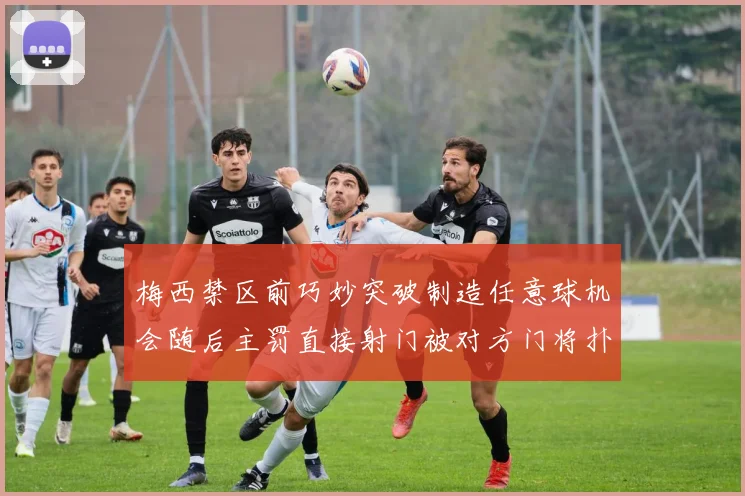 梅西禁区前巧妙突破制造任意球机会随后主罚直接射门被对方门将扑出