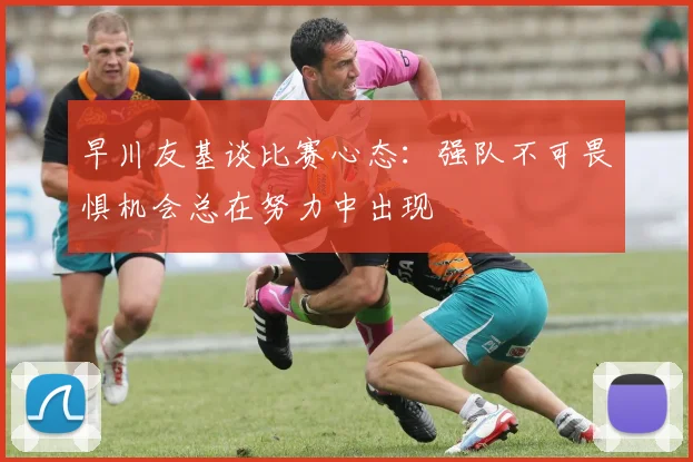 早川友基谈比赛心态：强队不可畏惧机会总在努力中出现