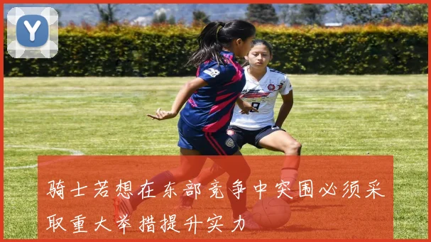 骑士若想在东部竞争中突围必须采取重大举措提升实力