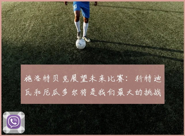 施洛特贝克展望未来比赛：科特迪瓦和厄瓜多尔将是我们最大的挑战