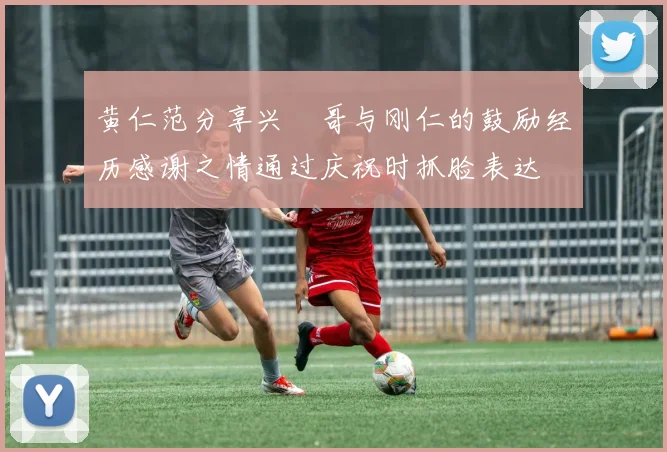 黄仁范分享兴慜哥与刚仁的鼓励经历感谢之情通过庆祝时抓脸表达