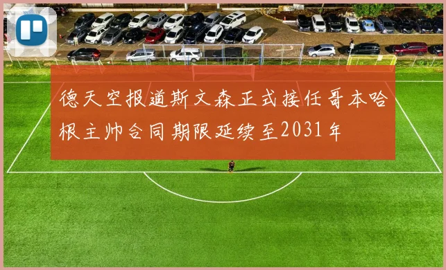 德天空报道斯文森正式接任哥本哈根主帅合同期限延续至2031年