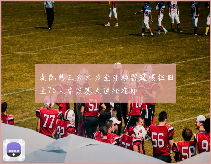 麦凯恩三分火力全开助雷霆横扫旧主76人季后赛大逆转在即