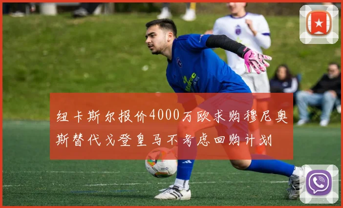 纽卡斯尔报价4000万欧求购穆尼奥斯替代戈登皇马不考虑回购计划
