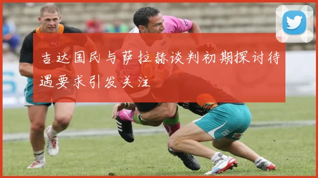 吉达国民与萨拉赫谈判初期探讨待遇要求引发关注