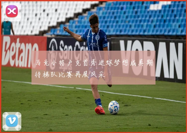马竞小将卢克首秀进球梦想成真期待梯队比赛再展风采