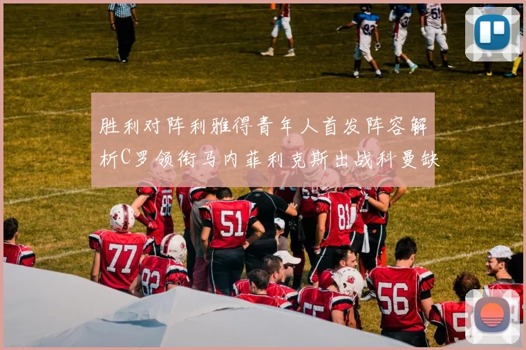 胜利对阵利雅得青年人首发阵容解析C罗领衔马内菲利克斯出战科曼缺席