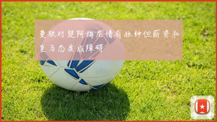 曼联对楚阿梅尼情有独钟但薪资和皇马态度成障碍