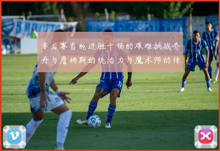 季后赛首轮连胜十场的艰难挑战乔丹与詹姆斯的统治力与魔术师的传奇之路